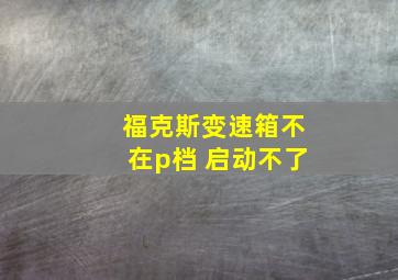 福克斯变速箱不在p档 启动不了